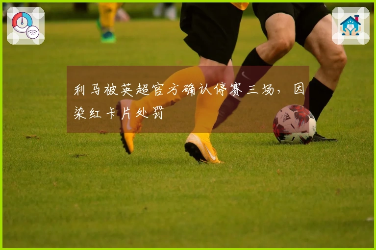 利马被英超官方确认停赛三场，因染红卡片处罚