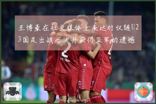 王博豪在社交媒体上表达对仅随U23国足出战一次并获得亚军的遗憾