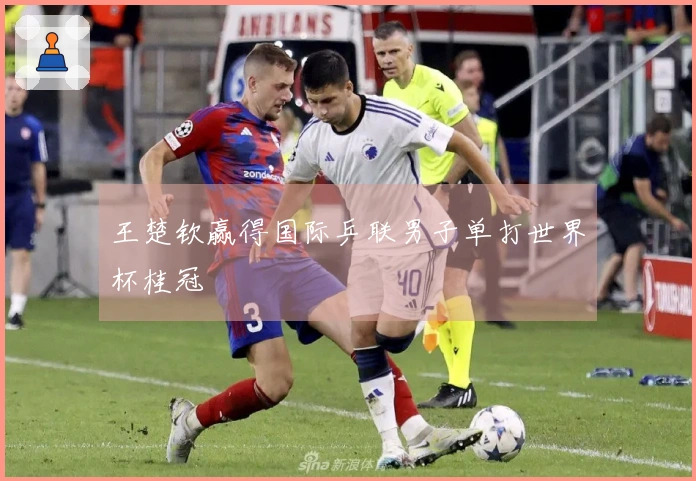 王楚钦赢得国际乒联男子单打世界杯桂冠