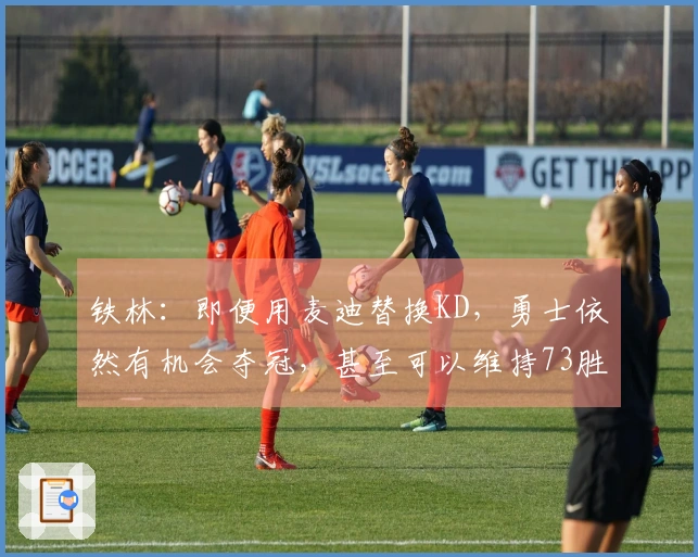 铁林：即便用麦迪替换KD，勇士依然有机会夺冠，甚至可以维持73胜9负的阵容