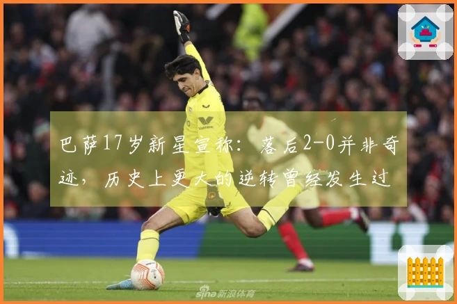 巴萨17岁新星宣称：落后2-0并非奇迹，历史上更大的逆转曾经发生过