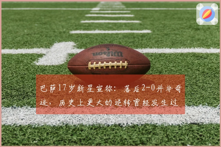 巴萨17岁新星宣称：落后2-0并非奇迹，历史上更大的逆转曾经发生过