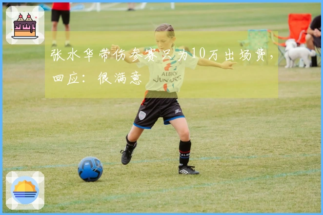 张水华带伤参赛只为10万出场费，回应：很满意