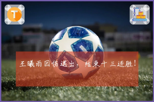 王曦雨因伤退出，结束十三连胜！