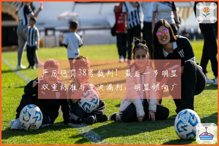 严厉惩罚38号裁判！最后一节明显双重标准与多次漏判，明显倾向广厦，令人无法忍受