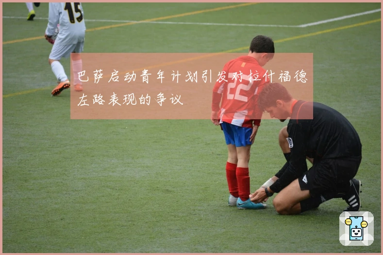 巴萨启动青年计划引发对拉什福德左路表现的争议