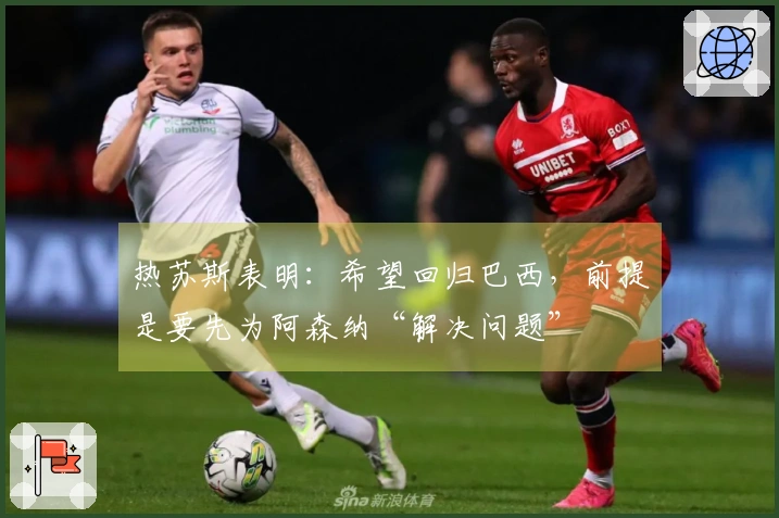 热苏斯表明：希望回归巴西，前提是要先为阿森纳“解决问题”
