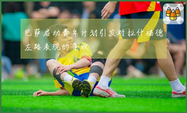 巴萨启动青年计划引发对拉什福德左路表现的争议