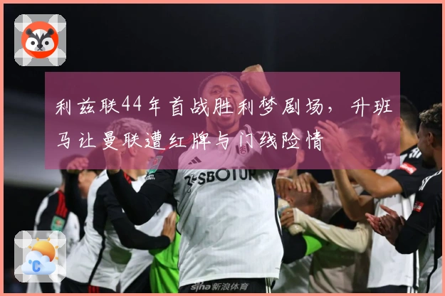 利兹联44年首战胜利梦剧场，升班马让曼联遭红牌与门线险情