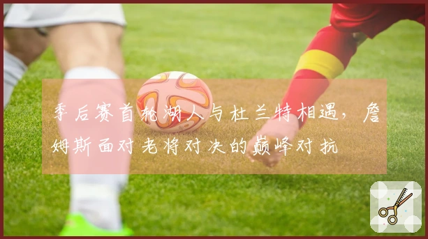 季后赛首轮湖人与杜兰特相遇，詹姆斯面对老将对决的巅峰对抗