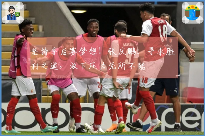 坚持季后赛梦想！张庆鹏：寻求胜利之道，放下压力无所不能