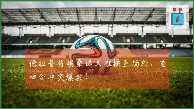 德拉普将胡桑诺夫推搡至场外，首回合冲突爆发！