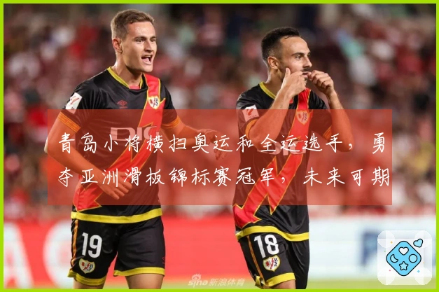 青岛小将横扫奥运和全运选手，勇夺亚洲滑板锦标赛冠军，未来可期！