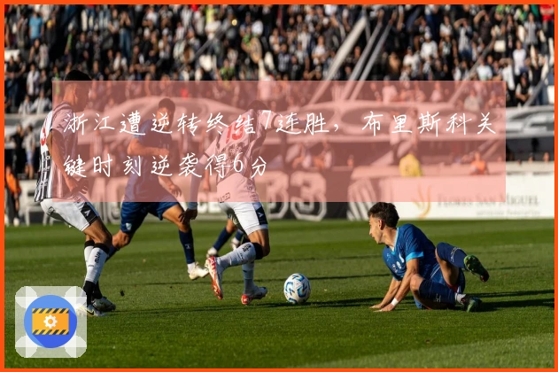 浙江遭逆转终结7连胜，布里斯科关键时刻逆袭得6分